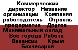 Коммерческий директор › Название организации ­ Компания-работодатель › Отрасль предприятия ­ Другое › Минимальный оклад ­ 1 - Все города Работа » Вакансии   . Крым,Бахчисарай